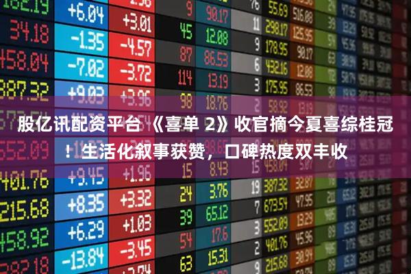 股亿讯配资平台 《喜单 2》收官摘今夏喜综桂冠！生活化叙事获赞，口碑热度双丰收