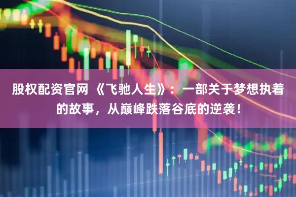 股权配资官网 《飞驰人生》：一部关于梦想执着的故事，从巅峰跌落谷底的逆袭！