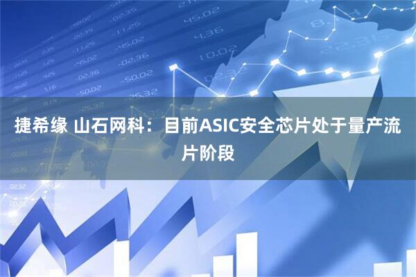 捷希缘 山石网科：目前ASIC安全芯片处于量产流片阶段