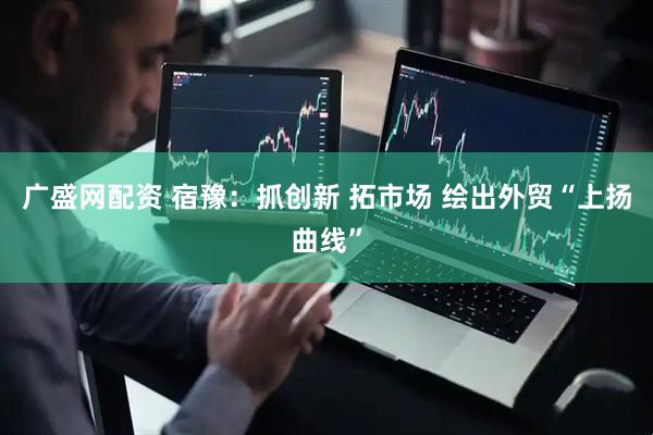 广盛网配资 宿豫：抓创新 拓市场 绘出外贸“上扬曲线”