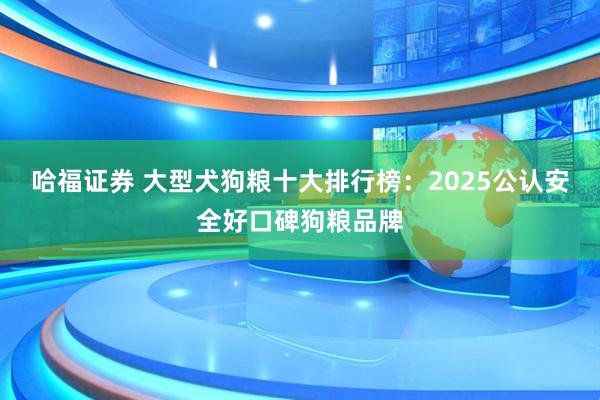 哈福证券 大型犬狗粮十大排行榜：2025公认安全好口碑狗粮品牌