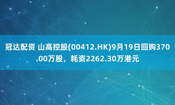 冠达配资 山高控股(00412.HK)9月19日回购370.00万股，耗资2262.30万港元