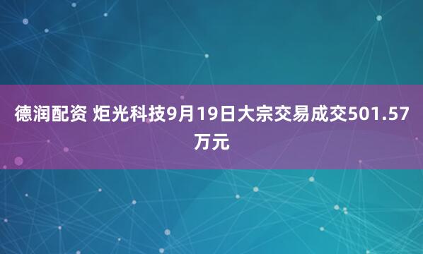 德润配资 炬光科技9月19日大宗交易成交501.57万元