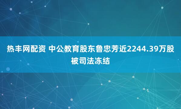 热丰网配资 中公教育股东鲁忠芳近2244.39万股被司法冻结