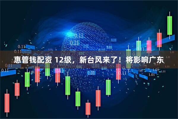 惠管钱配资 12级，新台风来了！将影响广东