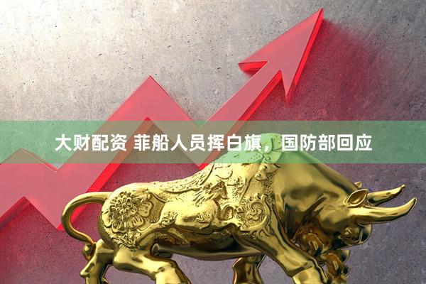 大财配资 菲船人员挥白旗，国防部回应