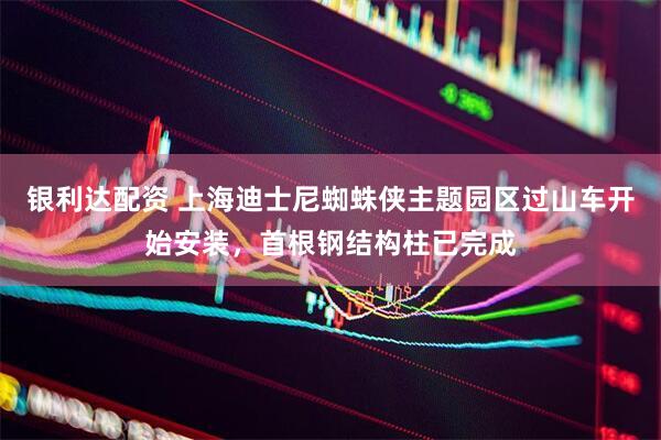 银利达配资 上海迪士尼蜘蛛侠主题园区过山车开始安装，首根钢结构柱已完成