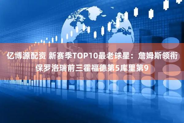 亿博源配资 新赛季TOP10最老球星：詹姆斯领衔保罗洛瑞前三霍福德第5库里第9