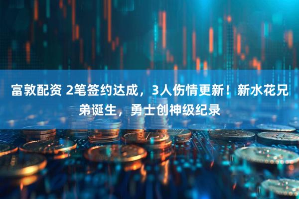 富敦配资 2笔签约达成，3人伤情更新！新水花兄弟诞生，勇士创神级纪录