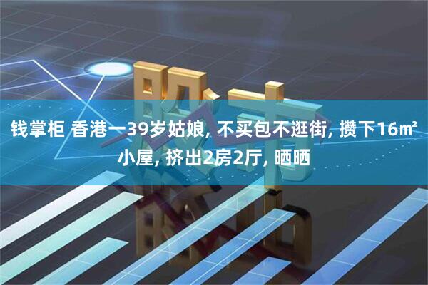 钱掌柜 香港一39岁姑娘, 不买包不逛街, 攒下16㎡小屋, 挤出2房2厅, 晒晒