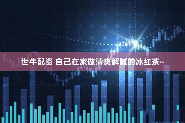 世牛配资 自己在家做清爽解腻的冰红茶~
