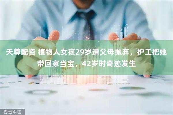 天尊配资 植物人女孩29岁遭父母抛弃，护工把她带回家当宝，42岁时奇迹发生