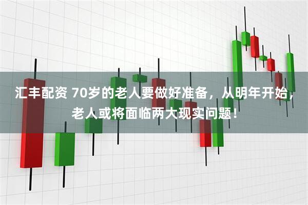 汇丰配资 70岁的老人要做好准备，从明年开始，老人或将面临两大现实问题！