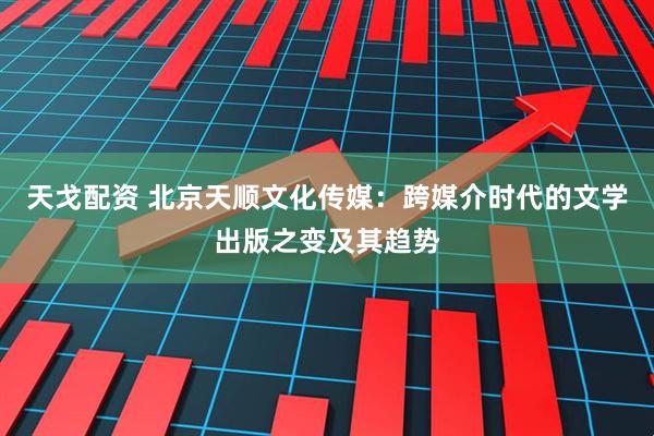 天戈配资 北京天顺文化传媒：跨媒介时代的文学出版之变及其趋势