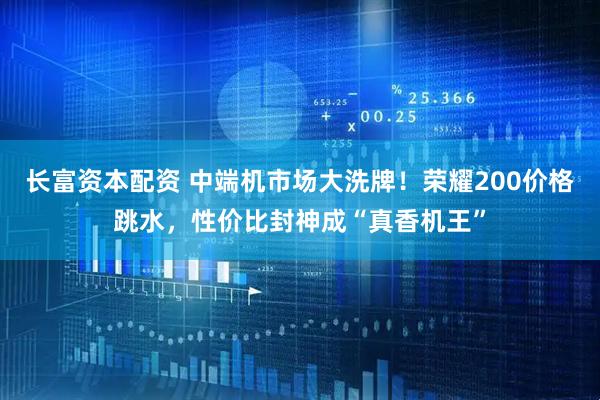 长富资本配资 中端机市场大洗牌！荣耀200价格跳水，性价比封神成“真香机王”