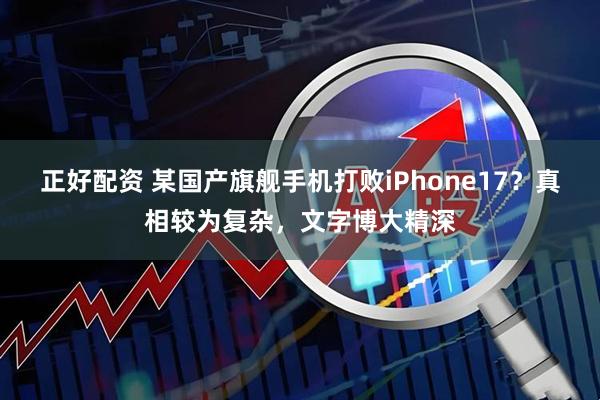 正好配资 某国产旗舰手机打败iPhone17？真相较为复杂，文字博大精深