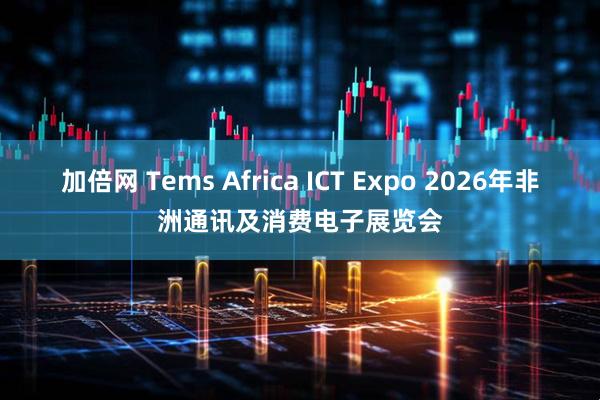 加倍网 Tems Africa ICT Expo 2026年非洲通讯及消费电子展览会