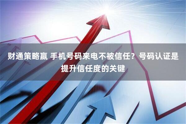 财通策略嬴 手机号码来电不被信任？号码认证是提升信任度的关键