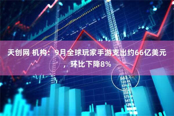 天创网 机构：9月全球玩家手游支出约66亿美元，环比下降8%