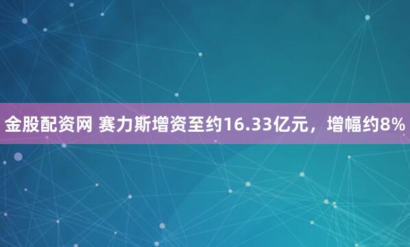 金股配资网 赛力斯增资至约16.33亿元，增幅约8%