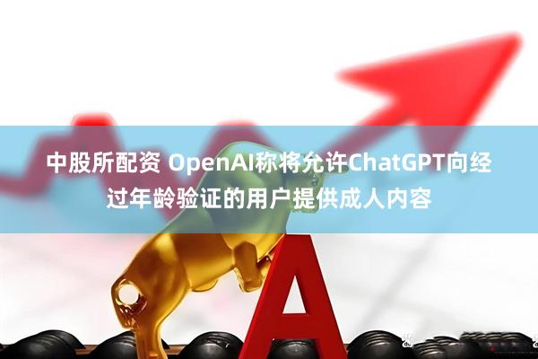 中股所配资 OpenAI称将允许ChatGPT向经过年龄验证的用户提供成人内容