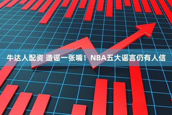 牛达人配资 造谣一张嘴！NBA五大谣言仍有人信