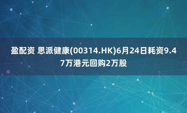 盈配资 思派健康(00314.HK)6月24日耗资9.47万港元回购2万股