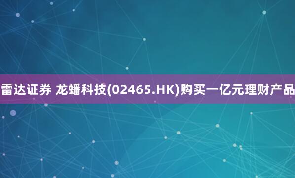 雷达证券 龙蟠科技(02465.HK)购买一亿元理财产品