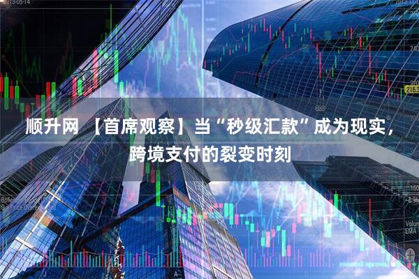顺升网 【首席观察】当“秒级汇款”成为现实，跨境支付的裂变时刻