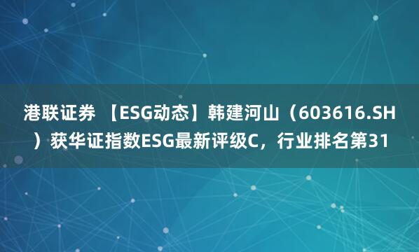 港联证券 【ESG动态】韩建河山（603616.SH）获华证指数ESG最新评级C，行业排名第31