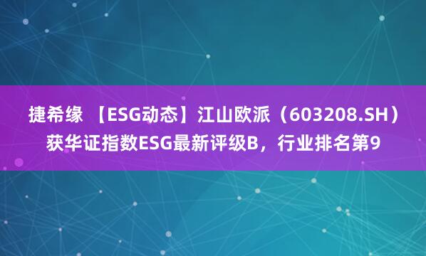 捷希缘 【ESG动态】江山欧派（603208.SH）获华证指数ESG最新评级B，行业排名第9