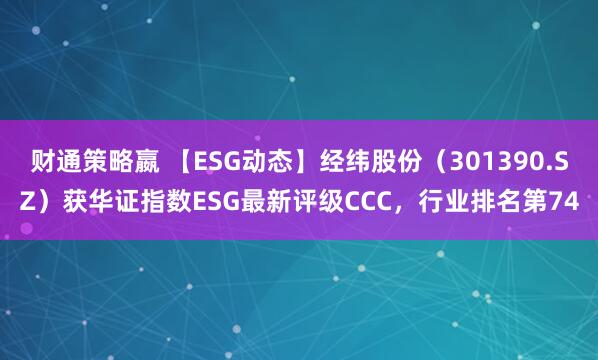 财通策略嬴 【ESG动态】经纬股份（301390.SZ）获华证指数ESG最新评级CCC，行业排名第74