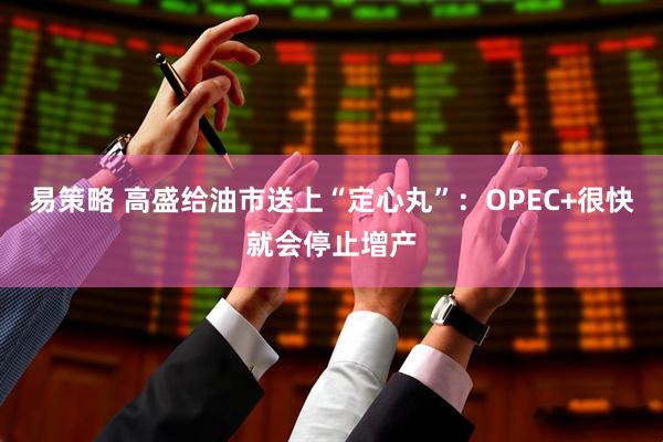 易策略 高盛给油市送上“定心丸”:OPEC+很快就会停止增产