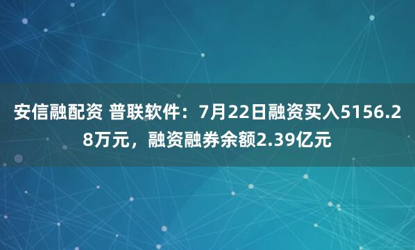 安信融配资 普联软件:7月22日融资买入5156.28万元,融资融券余额2.39亿元