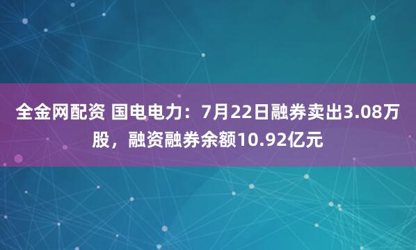全金网配资 国电电力:7月22日融券卖出3.08万股,融资融券余额10.92亿元