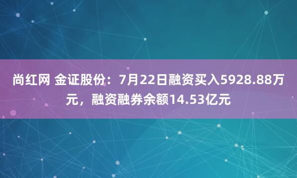 尚红网 金证股份:7月22日融资买入5928.88万元,融资融券余额14.53亿元