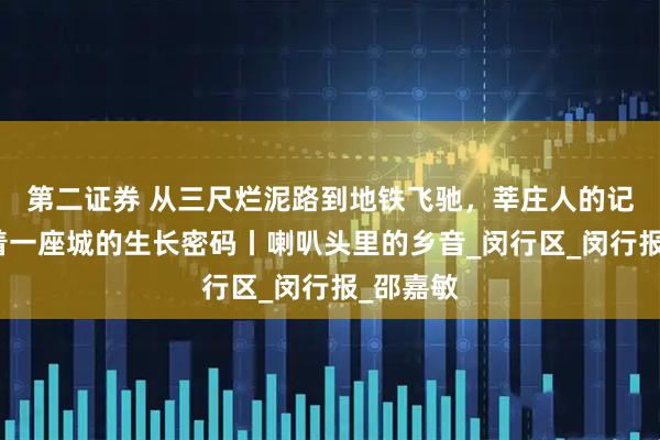 第二证券 从三尺烂泥路到地铁飞驰,莘庄人的记忆里藏着一座城的生长密码丨喇叭头里的乡音_闵行区_闵行报_邵嘉敏