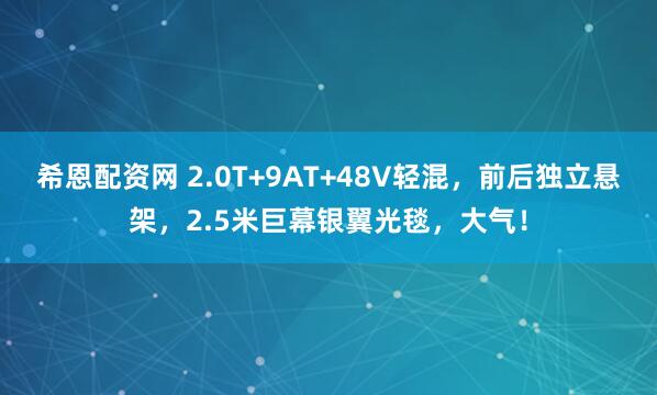 希恩配资网 2.0T+9AT+48V轻混，前后独立悬架，2.5米巨幕银翼光毯，大气！